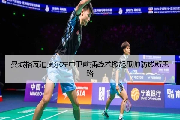 曼城格瓦迪奥尔左中卫前插战术掀起瓜帅防线新思路
