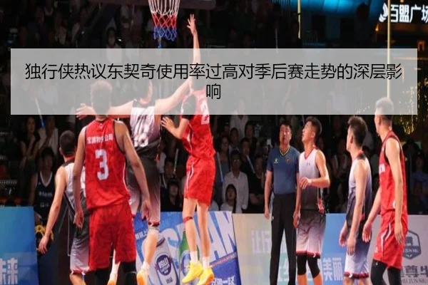 独行侠热议东契奇使用率过高对季后赛走势的深层影响