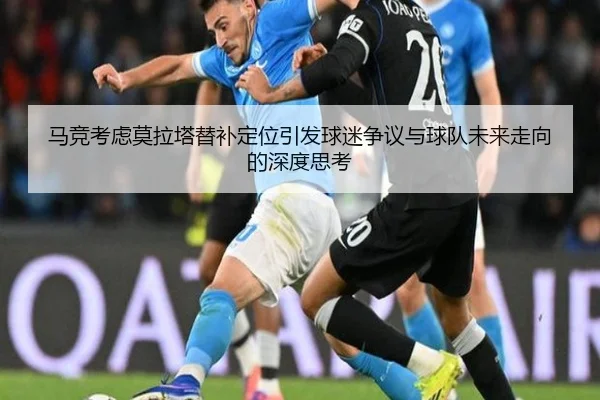 马竞考虑莫拉塔替补定位引发球迷争议与球队未来走向的深度思考