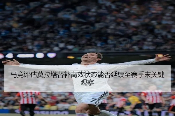 马竞评估莫拉塔替补高效状态能否延续至赛季末关键观察