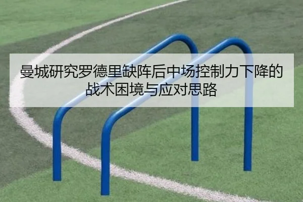 曼城研究罗德里缺阵后中场控制力下降的战术困境与应对思路