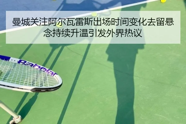 曼城关注阿尔瓦雷斯出场时间变化去留悬念持续升温引发外界热议