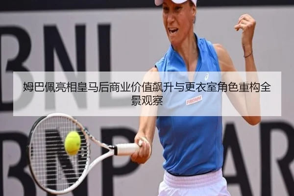 姆巴佩亮相皇马后商业价值飙升与更衣室角色重构全景观察