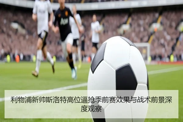利物浦新帅斯洛特高位逼抢季前赛效果与战术前景深度观察