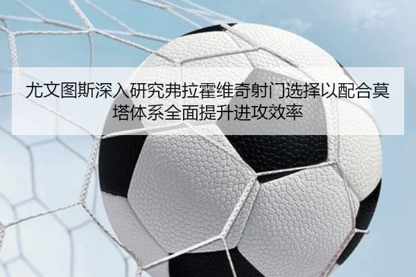 尤文图斯深入研究弗拉霍维奇射门选择以配合莫塔体系全面提升进攻效率