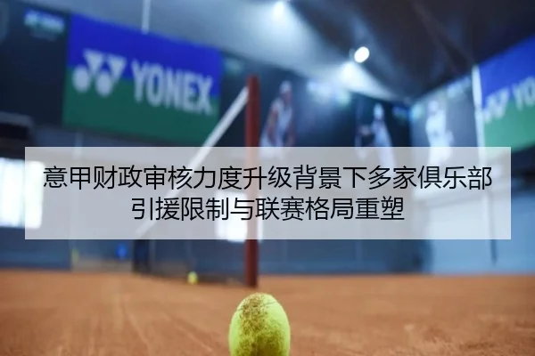 意甲财政审核力度升级背景下多家俱乐部引援限制与联赛格局重塑
